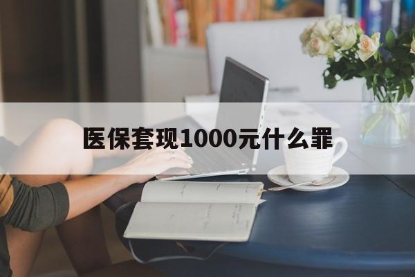 赣州医保套现1000元什么罪(医保套现2000有什么惩罚)