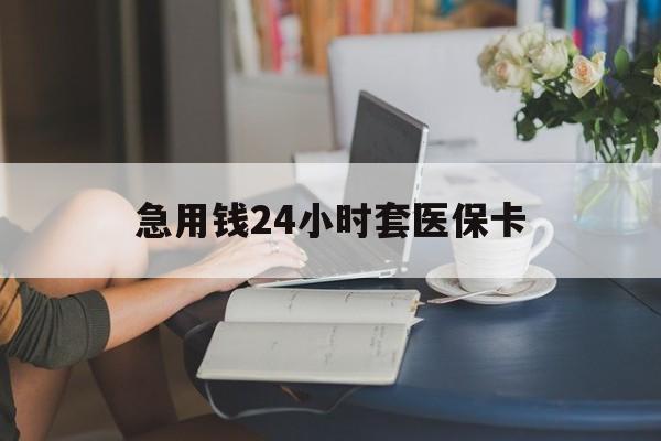 赣州急用钱24小时套医保卡(急用钱套医保卡怎么套出来现金)