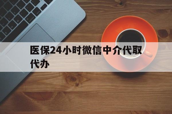 赣州医保24小时微信中介代取代办(医保24小时微信中介代取代办可靠吗)