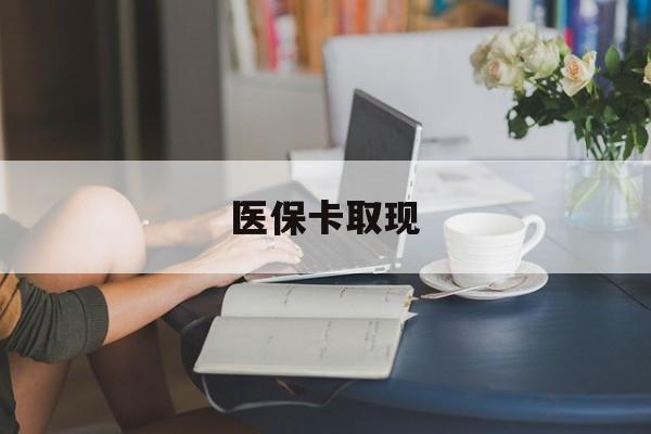 赣州医保卡取现(医保卡取现金去哪里取)