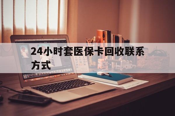 赣州24小时套医保卡回收联系方式(24小时套医保卡回收联系方式中介)