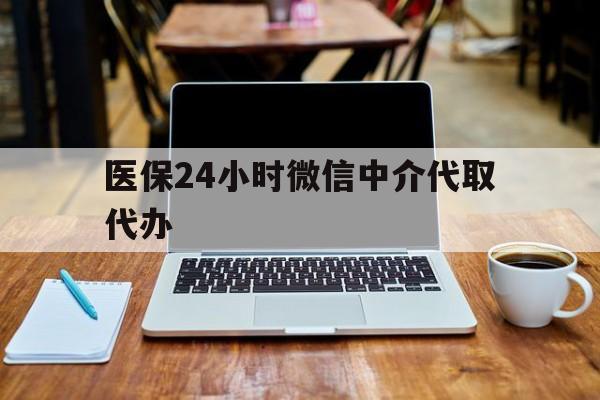赣州医保24小时微信中介代取代办(微信里的社保医保代缴业务)