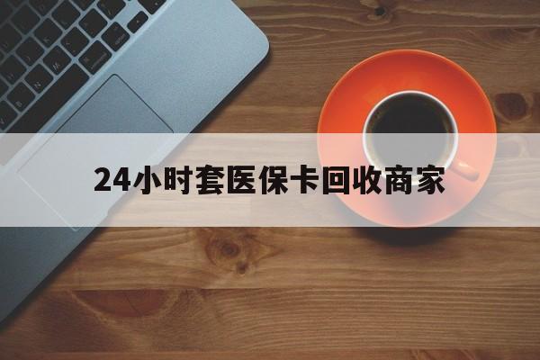 赣州24小时套医保卡回收商家(医保卡刷药回收群)