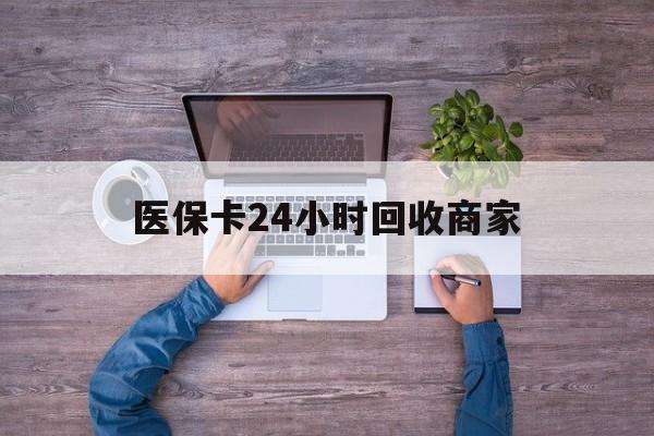 赣州医保卡24小时回收商家(医保卡回收电话)
