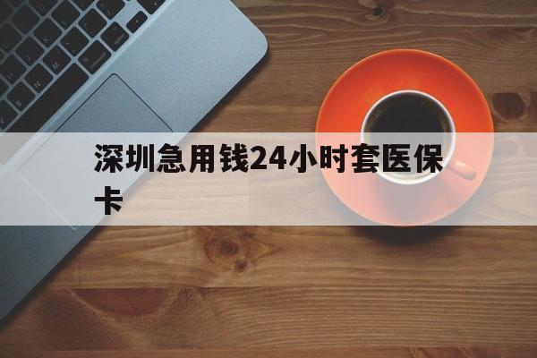 赣州深圳急用钱24小时套医保卡(深圳在线套医保卡联系方式)