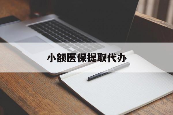 赣州小额医保提取代办(小额医保提取代办怎么操作)