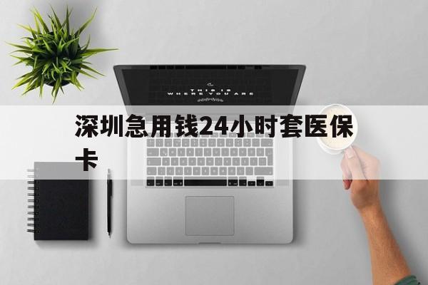 赣州深圳急用钱24小时套医保卡(深圳24小时套社保卡)
