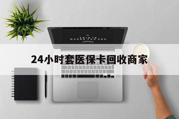 赣州24小时套医保卡回收商家(医保取现24小时微信)