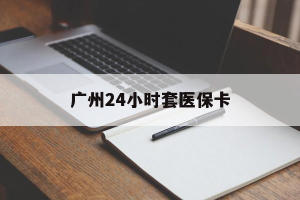 赣州广州24小时套医保卡(广州收医保卡)