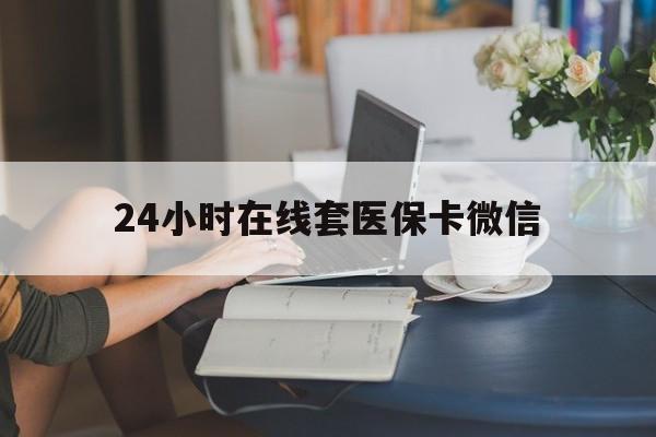 赣州24小时在线套医保卡微信(24小时在线套医保卡微信中介)