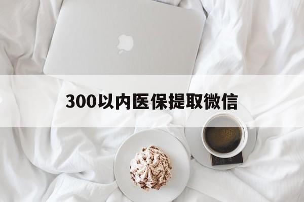 赣州300以内医保提取微信(小额医保300以内提取)