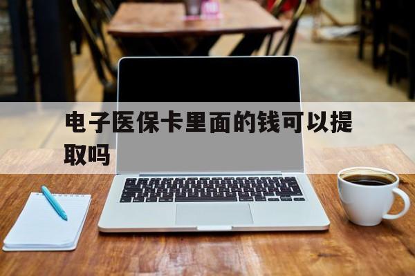 赣州电子医保卡里面的钱可以提取吗(电子医保卡能使用医保余额吗)