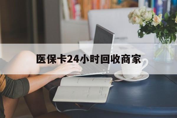 赣州医保卡24小时回收商家(高价回收医保卡联系方式)