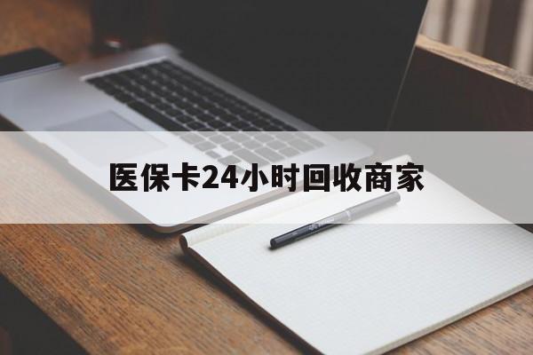 赣州医保卡24小时回收商家(医保卡24小时回收商家会知道吗)