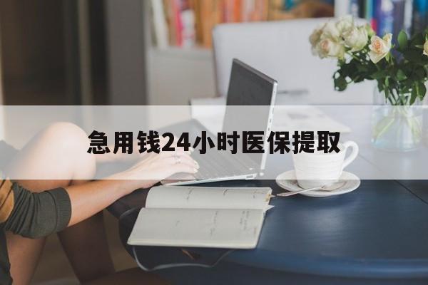 赣州急用钱24小时医保提取(24小时医保取现回收)