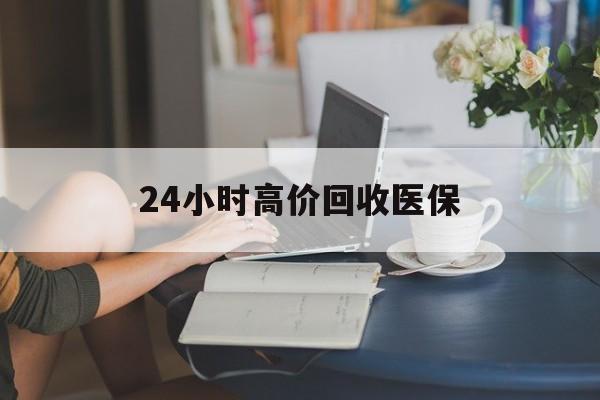 赣州24小时高价回收医保(24小时高价回收医保小额)