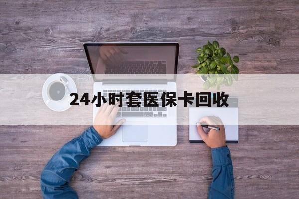 赣州24小时套医保卡回收(24小时套医保卡回收联系方式)