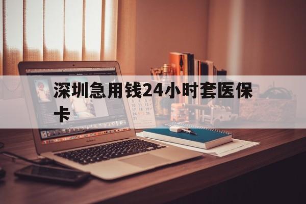 赣州深圳急用钱24小时套医保卡(深圳急用钱套医保卡联系方式)