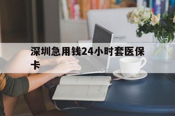 赣州深圳急用钱24小时套医保卡(深圳医保卡提取现金方法)