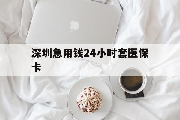 赣州深圳急用钱24小时套医保卡(急用钱哪里能刷医保卡)