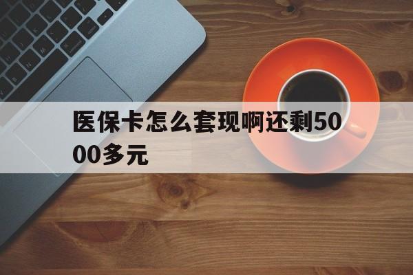 赣州医保卡怎么套现啊还剩5000多元(医保卡咋套现)
