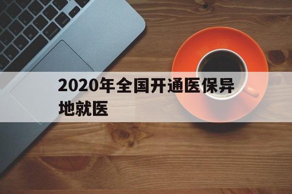 赣州2020年全国开通医保异地就医(2020年全国开通医保异地就医医院)