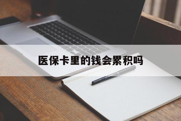 赣州医保卡里的钱会累积吗(医保卡账户的钱会累积么)